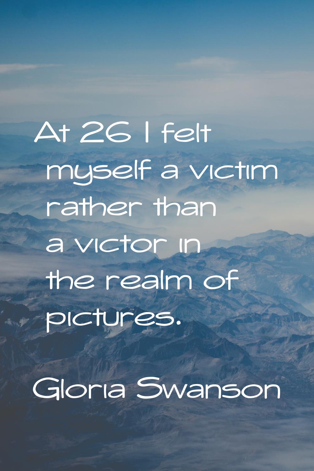 At 26 I felt myself a victim rather than a victor in the realm of pictures.