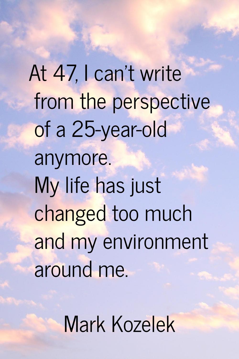 At 47, I can't write from the perspective of a 25-year-old anymore. My life has just changed too mu