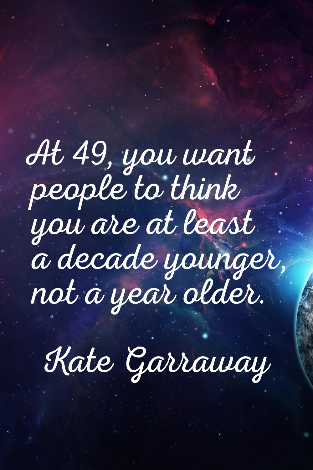 At 49, you want people to think you are at least a decade younger, not a year older.