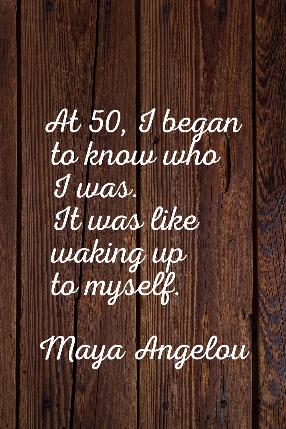 At 50, I began to know who I was. It was like waking up to myself.