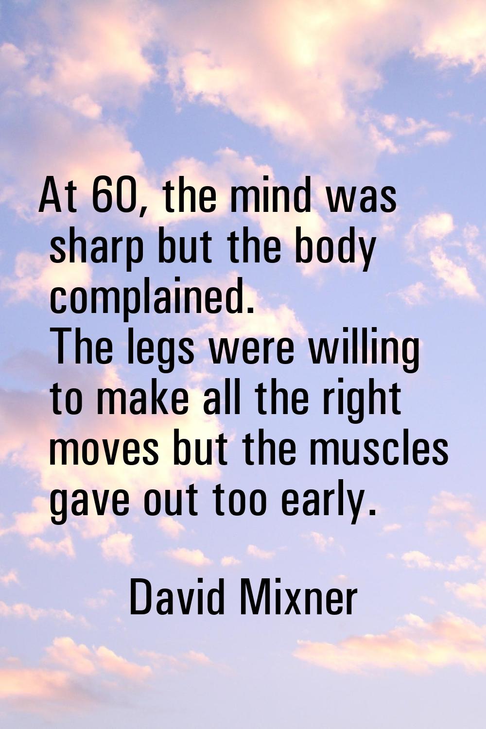 At 60, the mind was sharp but the body complained. The legs were willing to make all the right move