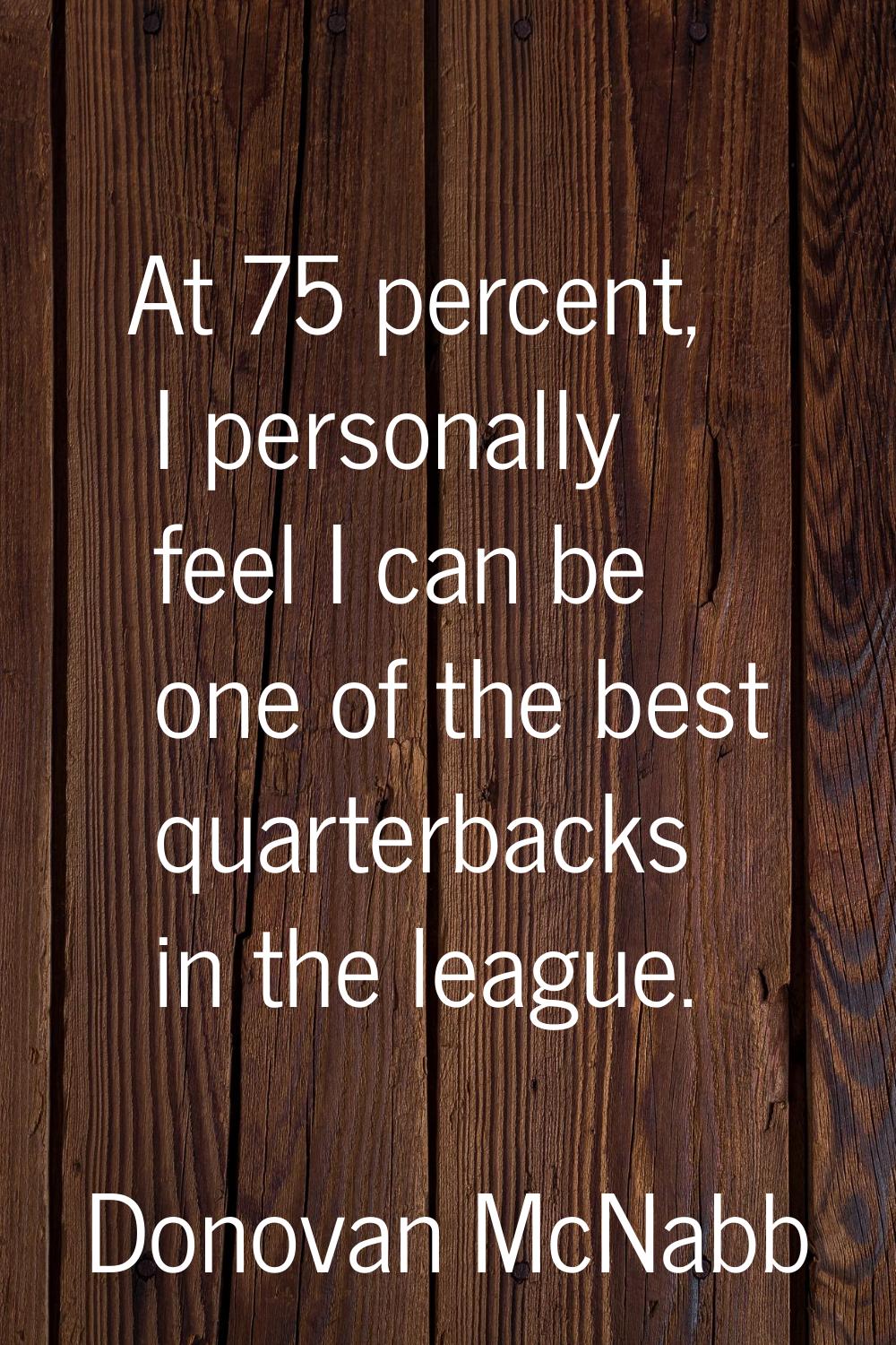 At 75 percent, I personally feel I can be one of the best quarterbacks in the league.