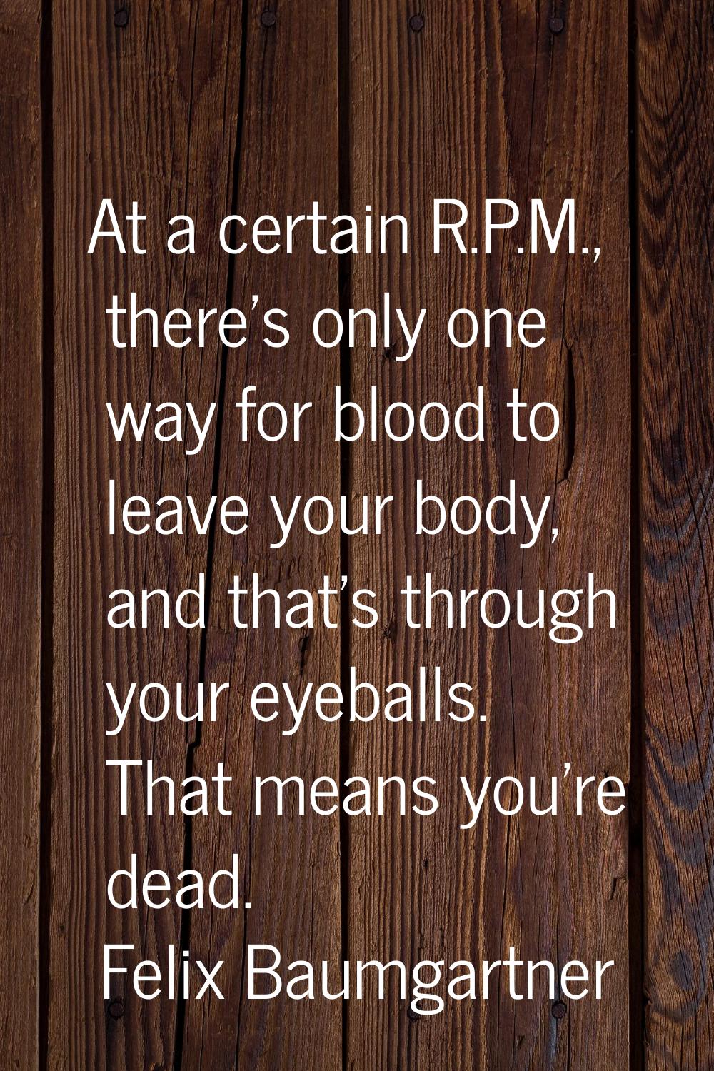 At a certain R.P.M., there's only one way for blood to leave your body, and that's through your eye