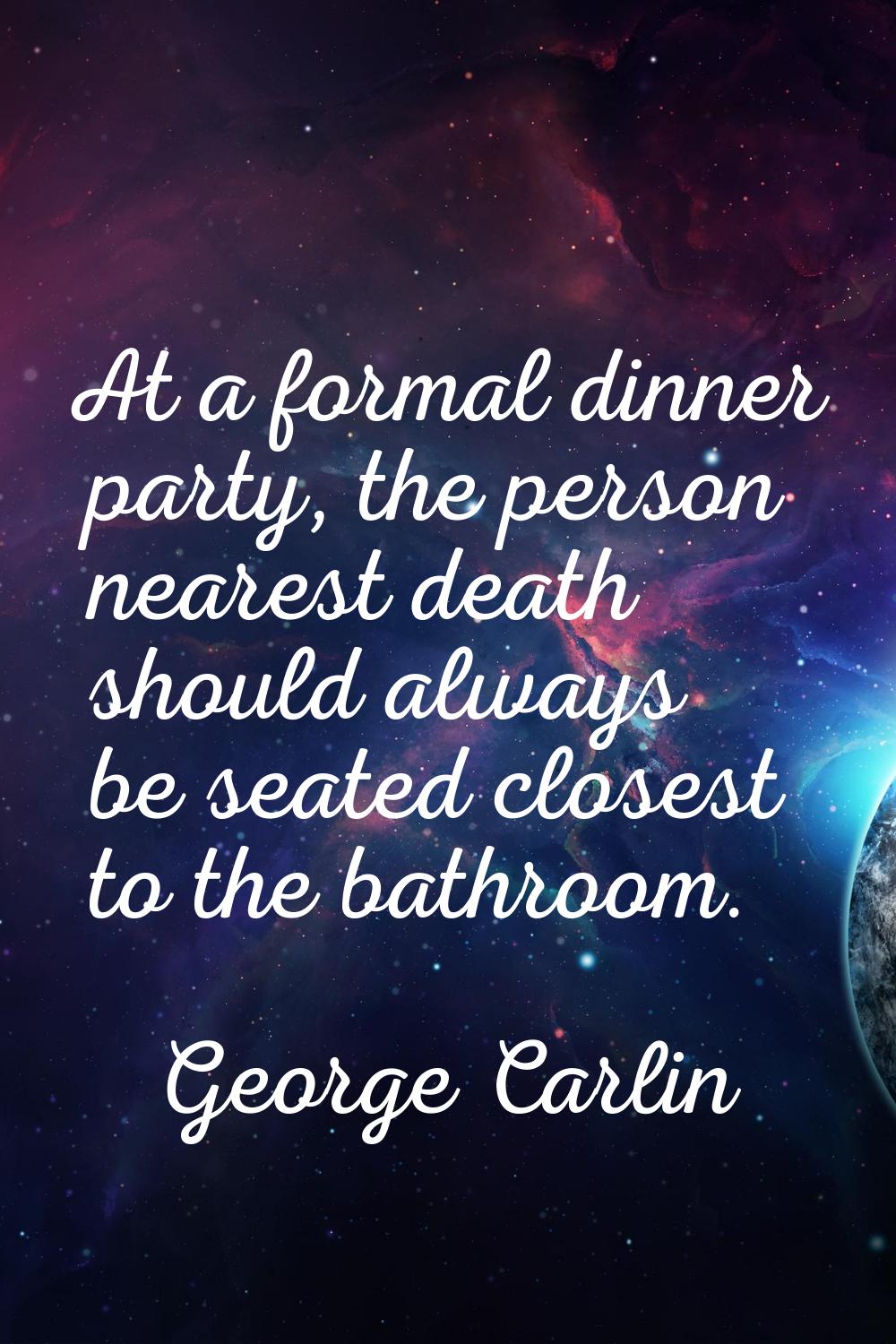 At a formal dinner party, the person nearest death should always be seated closest to the bathroom.