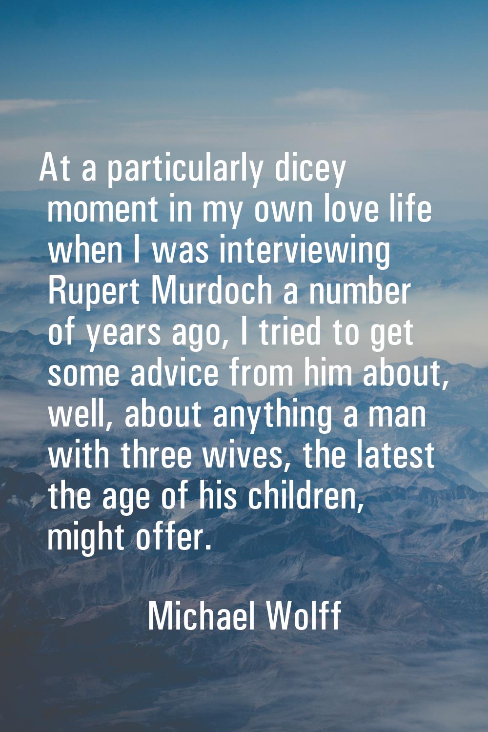 At a particularly dicey moment in my own love life when I was interviewing Rupert Murdoch a number 