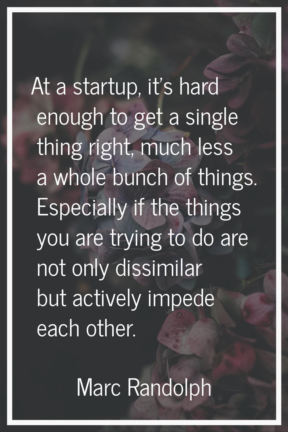 At a startup, it's hard enough to get a single thing right, much less a whole bunch of things. Espe