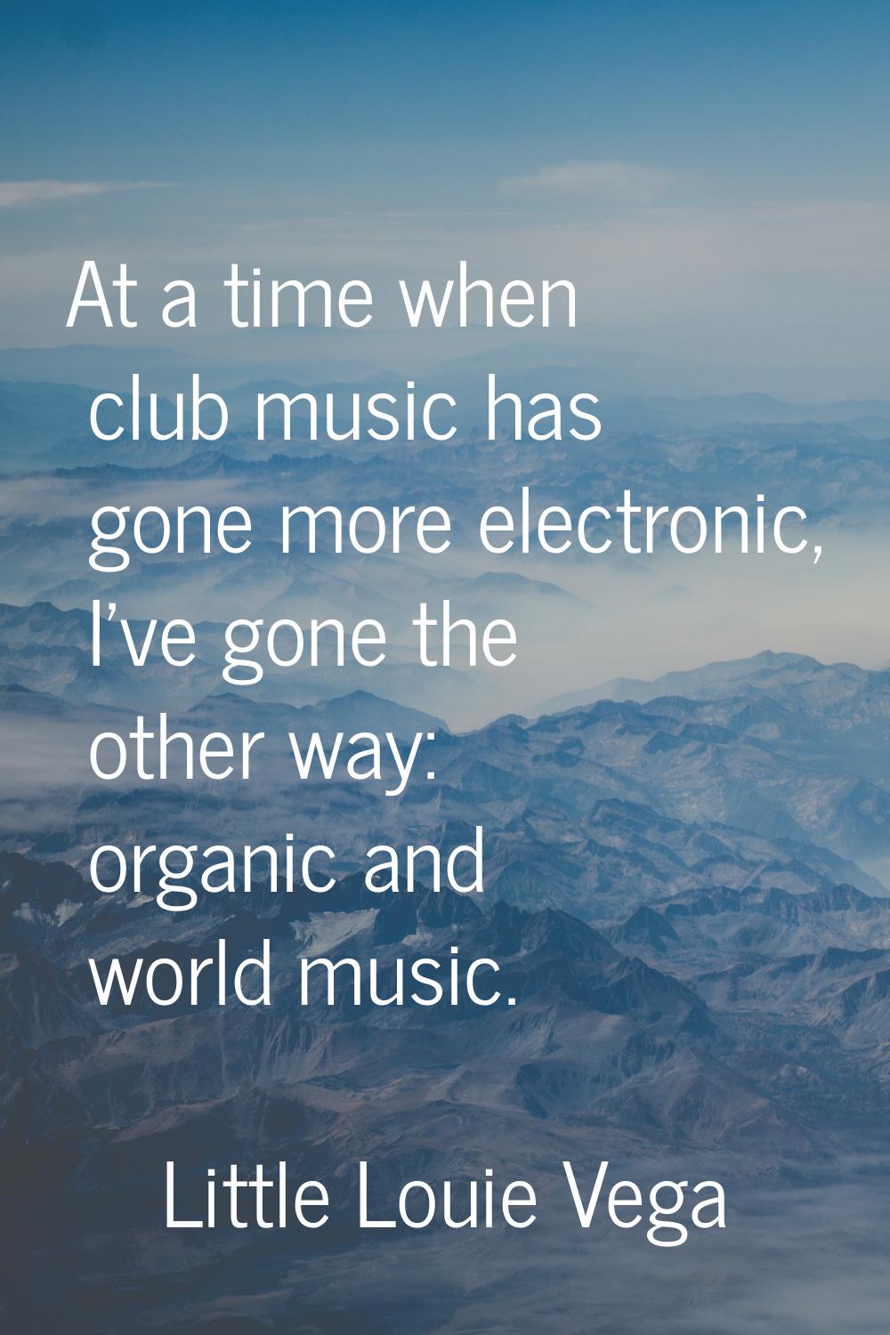 At a time when club music has gone more electronic, I've gone the other way: organic and world musi