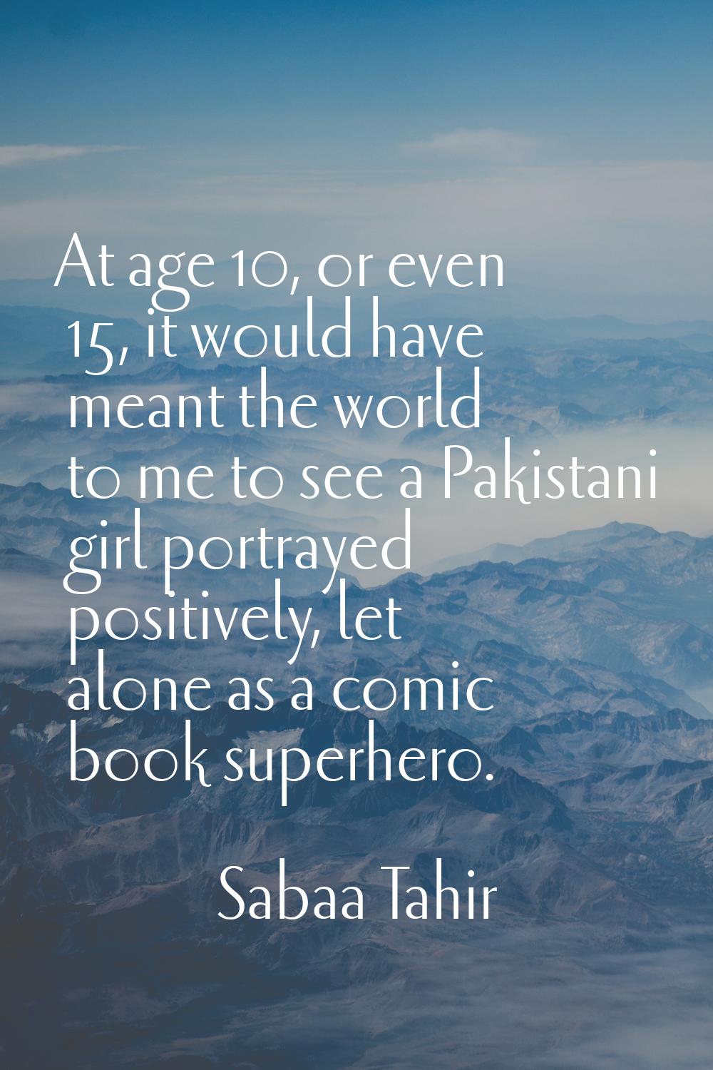 At age 10, or even 15, it would have meant the world to me to see a Pakistani girl portrayed positi