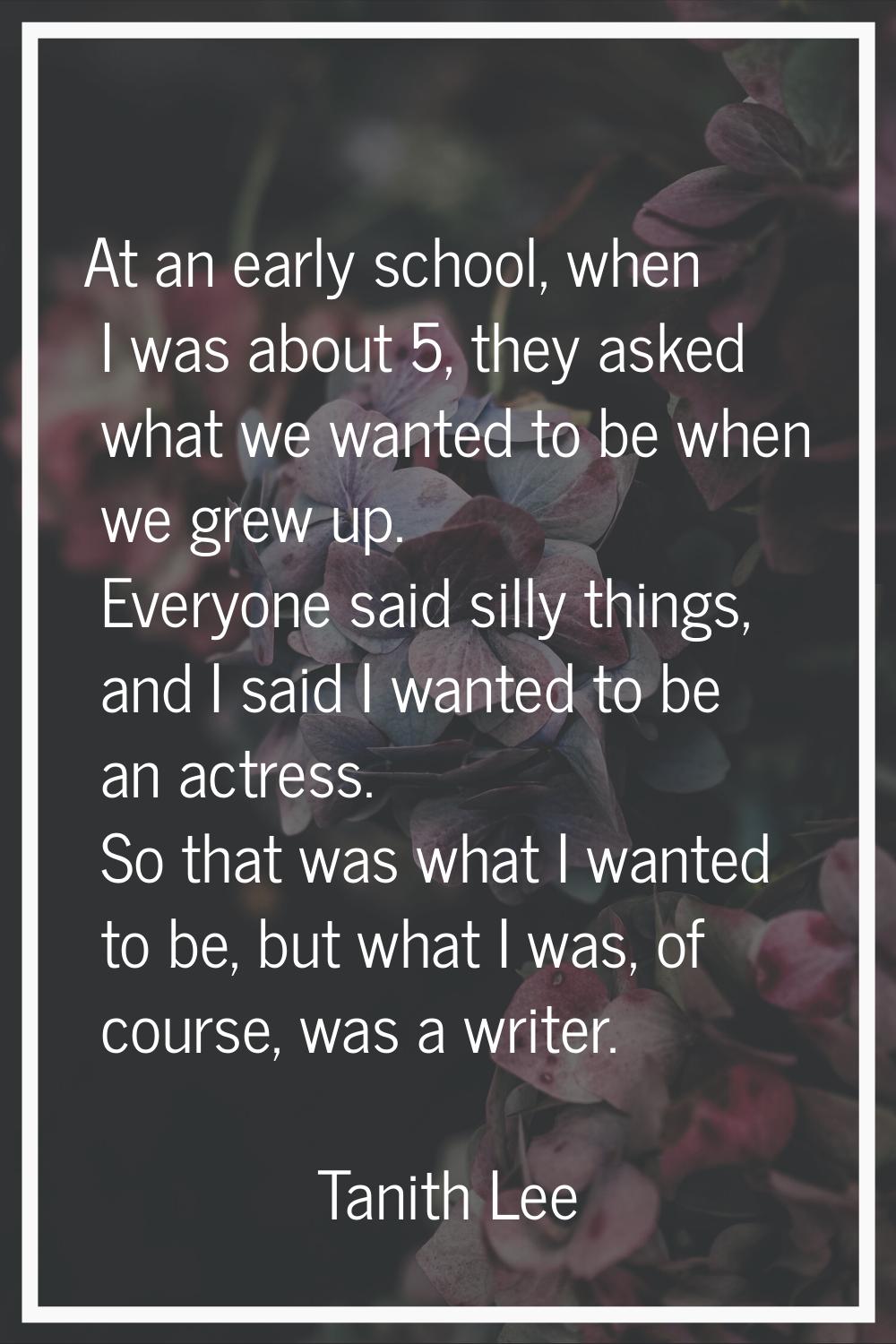 At an early school, when I was about 5, they asked what we wanted to be when we grew up. Everyone s