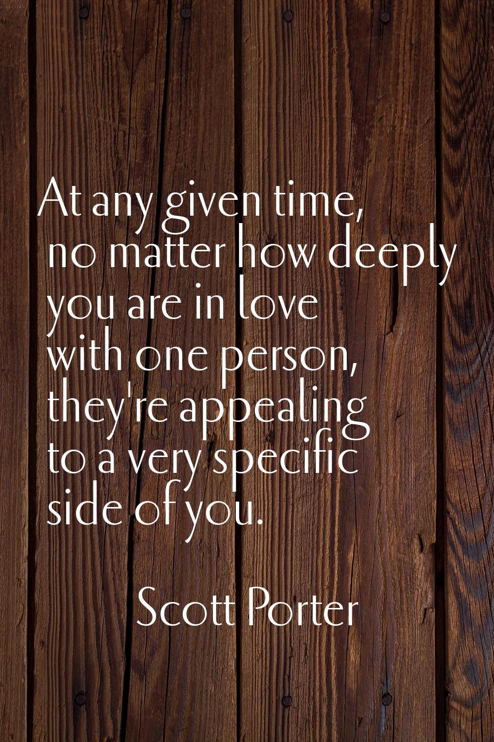 At any given time, no matter how deeply you are in love with one person, they're appealing to a ver