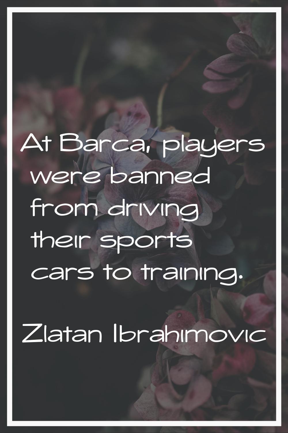 At Barca, players were banned from driving their sports cars to training.