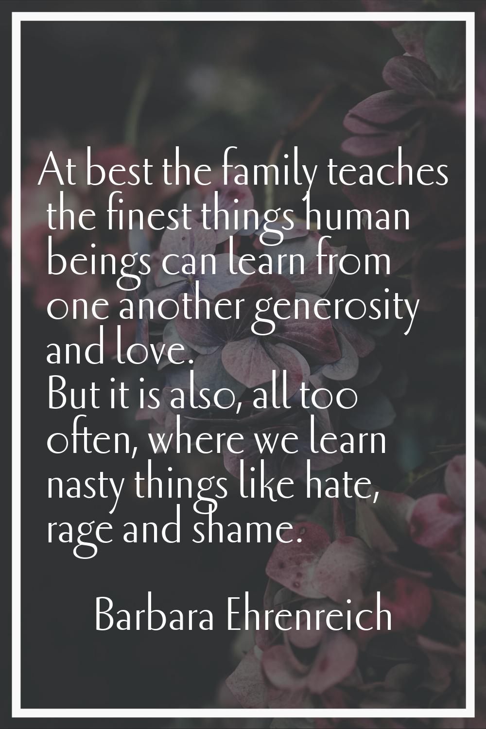 At best the family teaches the finest things human beings can learn from one another generosity and