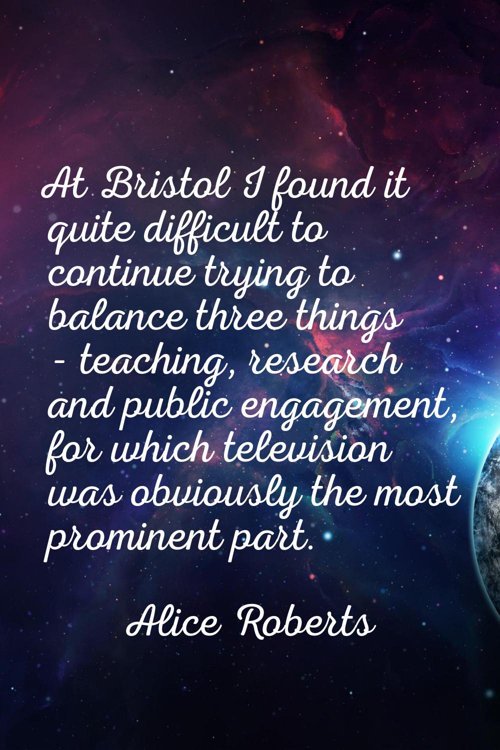 At Bristol I found it quite difficult to continue trying to balance three things - teaching, resear