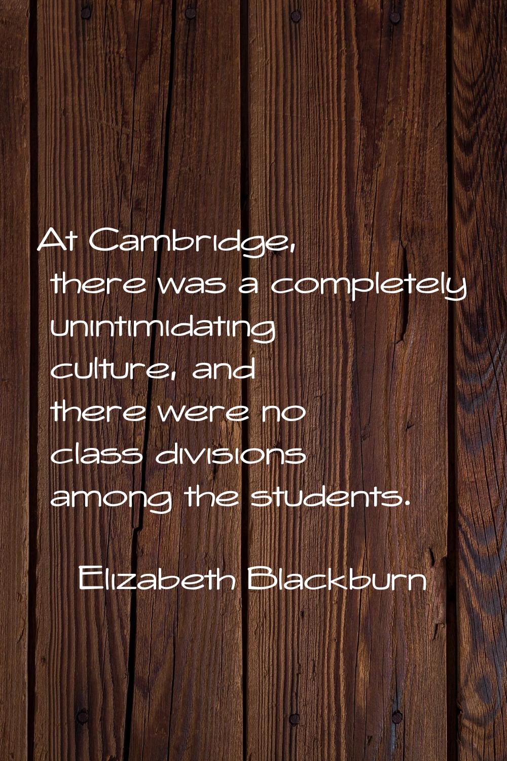 At Cambridge, there was a completely unintimidating culture, and there were no class divisions amon