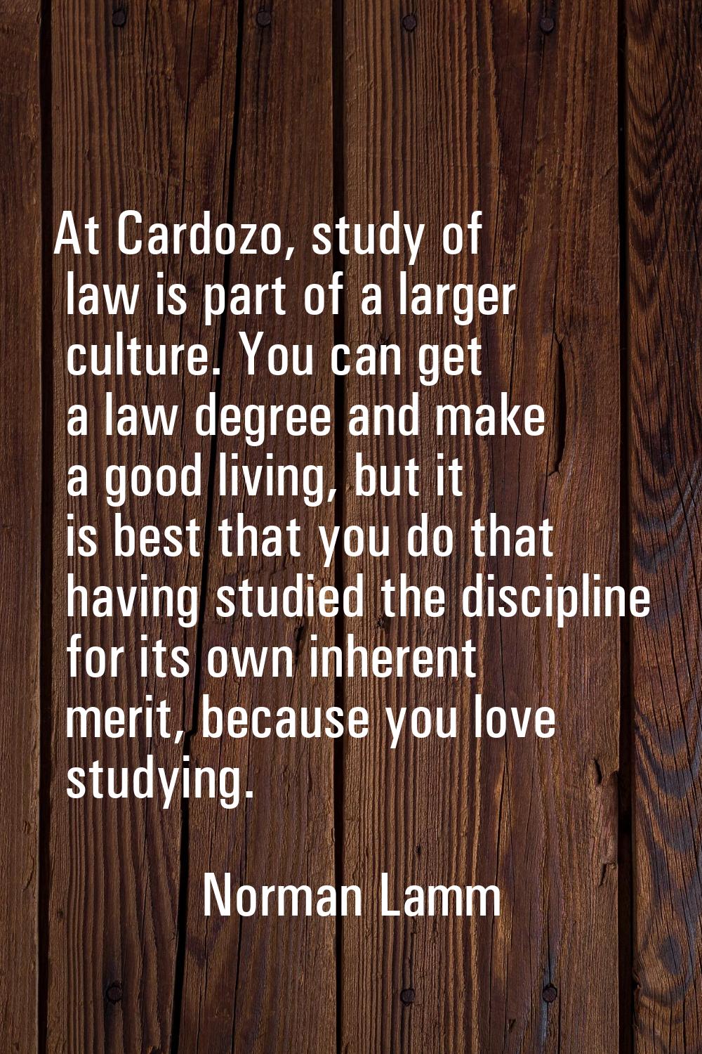 At Cardozo, study of law is part of a larger culture. You can get a law degree and make a good livi