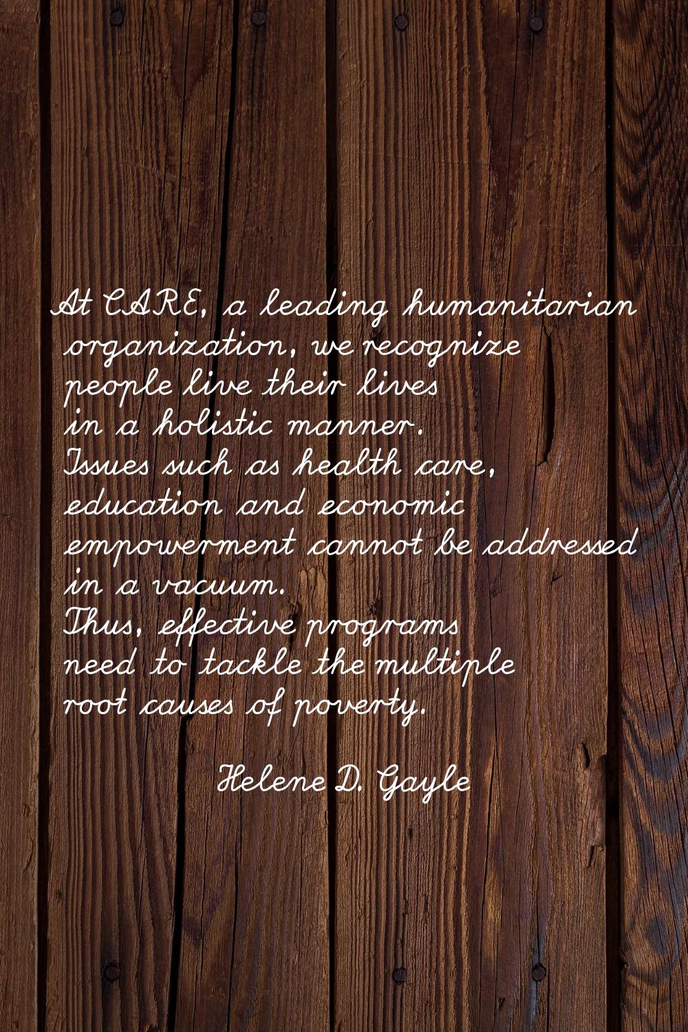 At CARE, a leading humanitarian organization, we recognize people live their lives in a holistic ma