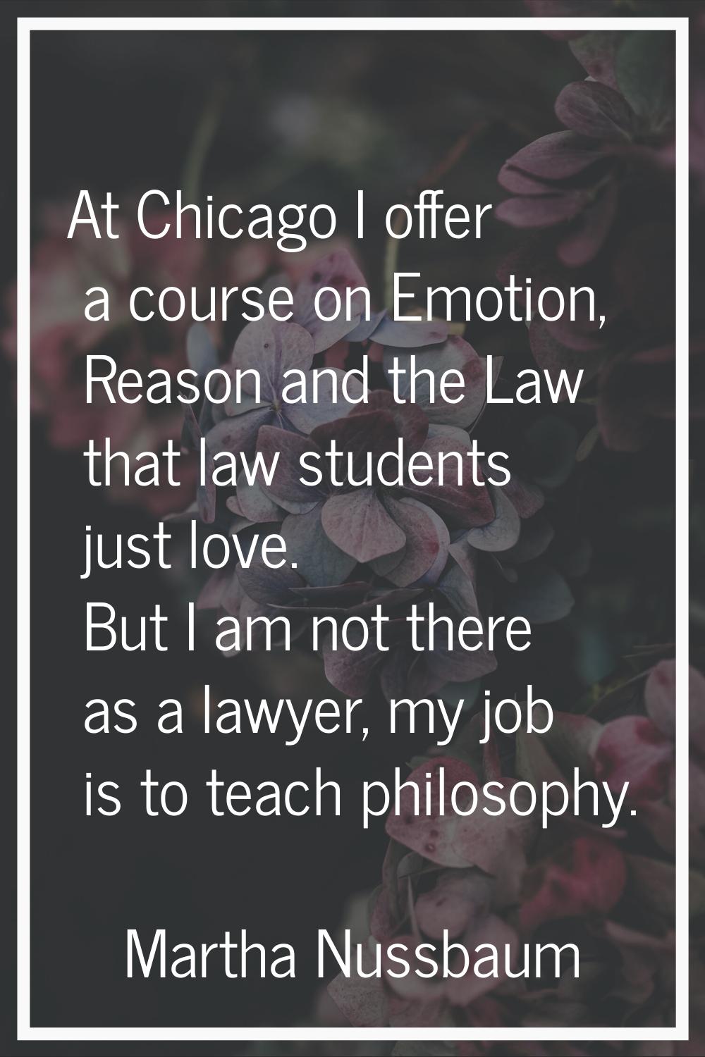 At Chicago I offer a course on Emotion, Reason and the Law that law students just love. But I am no