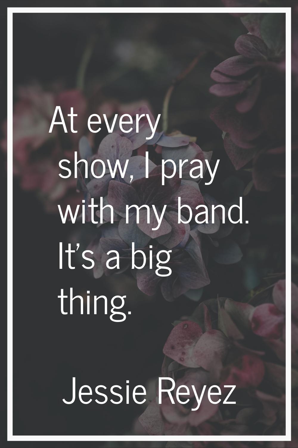 At every show, I pray with my band. It's a big thing.