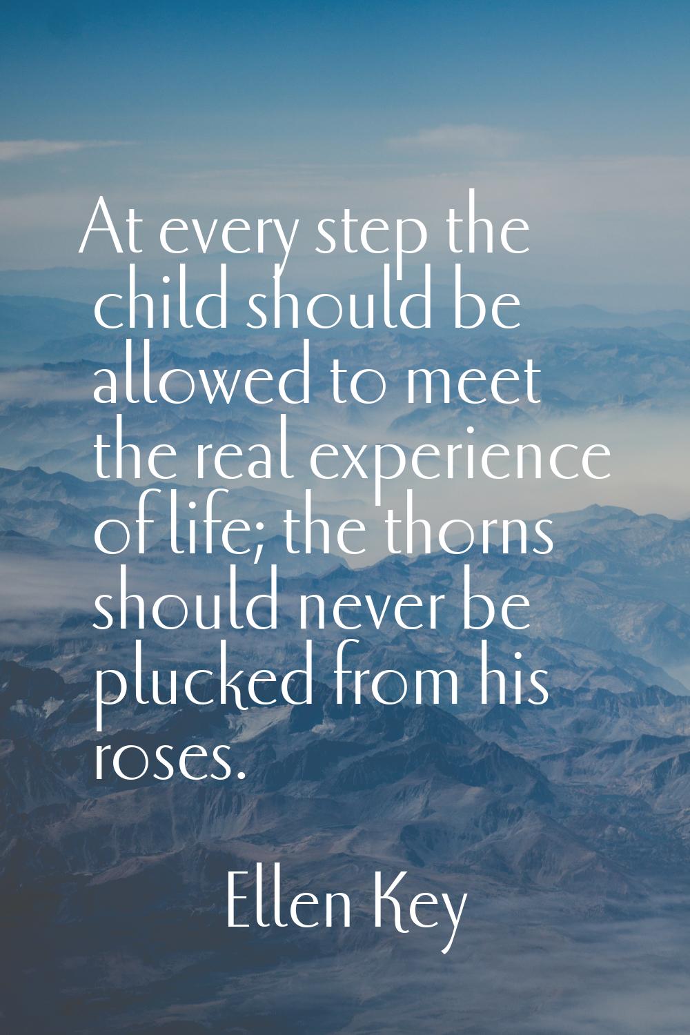 At every step the child should be allowed to meet the real experience of life; the thorns should ne