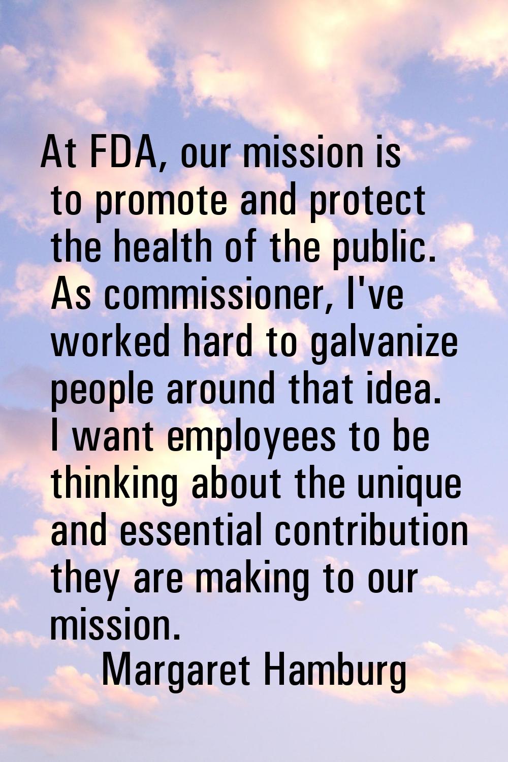 At FDA, our mission is to promote and protect the health of the public. As commissioner, I've worke