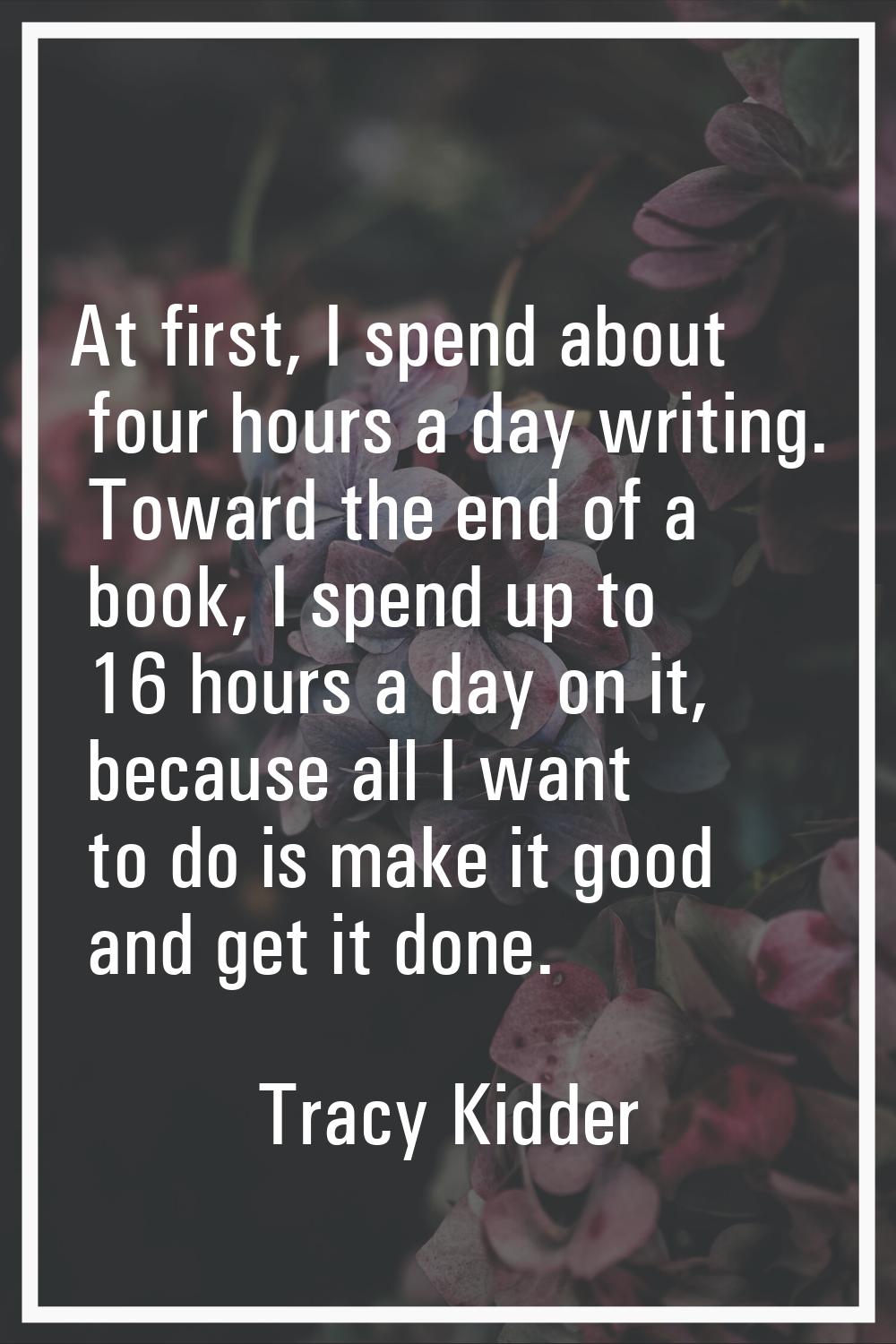 At first, I spend about four hours a day writing. Toward the end of a book, I spend up to 16 hours 