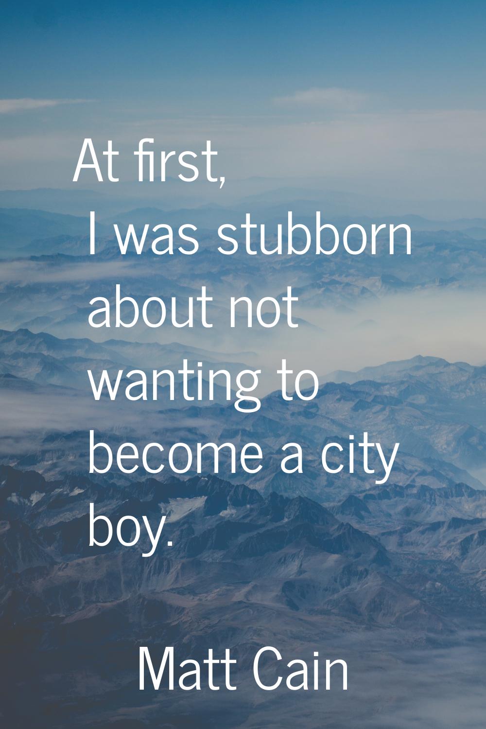 At first, I was stubborn about not wanting to become a city boy.