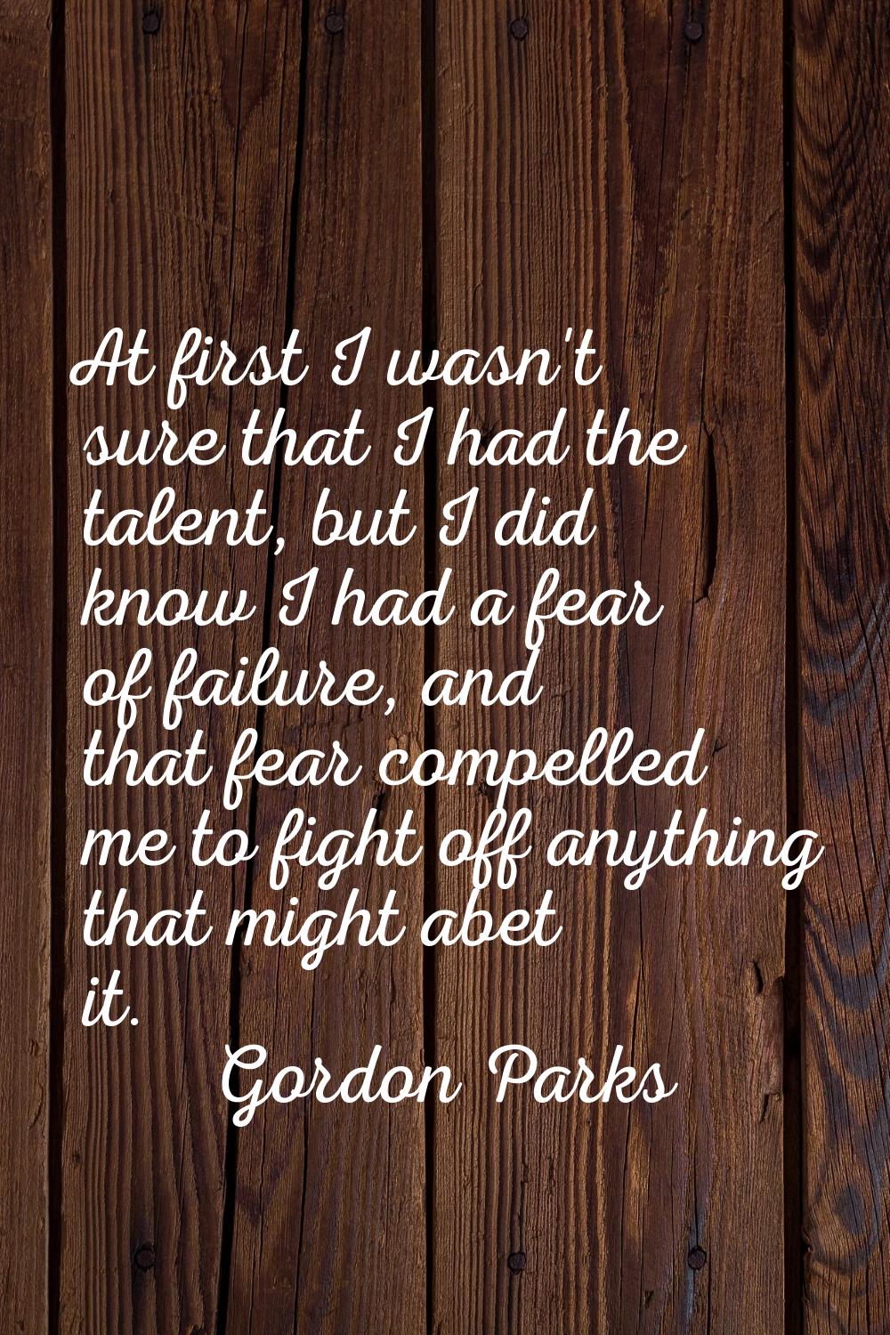 At first I wasn't sure that I had the talent, but I did know I had a fear of failure, and that fear