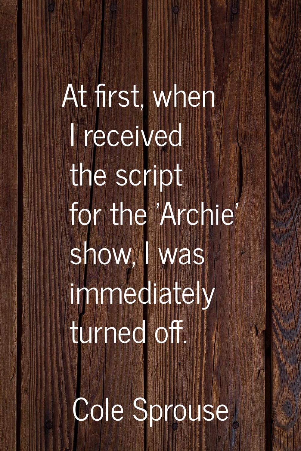 At first, when I received the script for the 'Archie' show, I was immediately turned off.