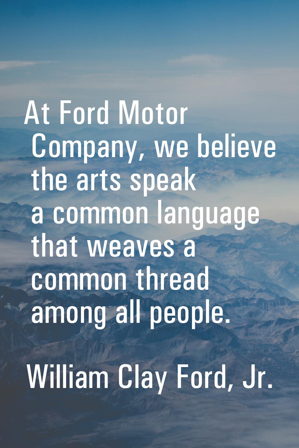 At Ford Motor Company, we believe the arts speak a common language that weaves a common thread amon