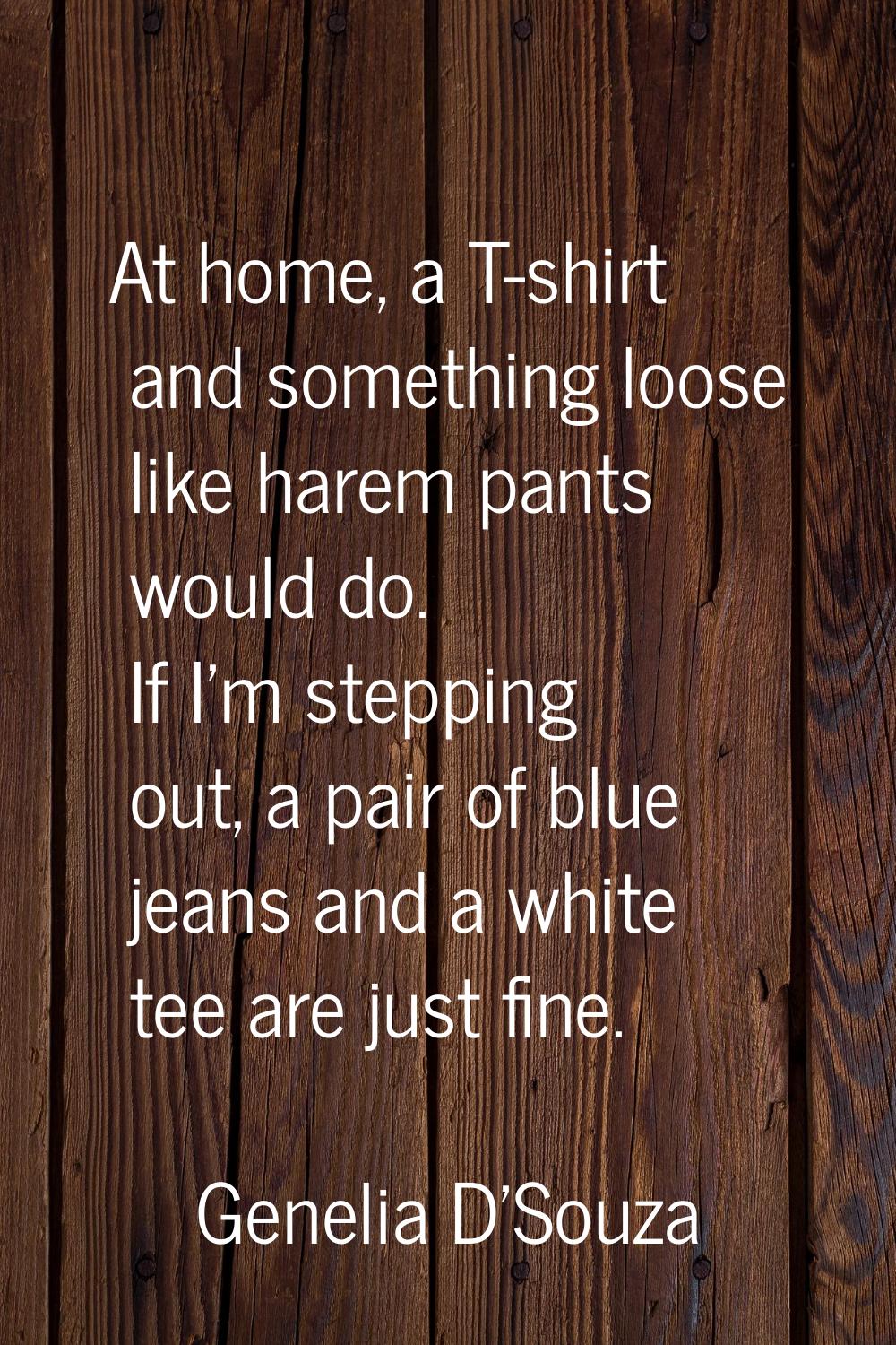 At home, a T-shirt and something loose like harem pants would do. If I'm stepping out, a pair of bl