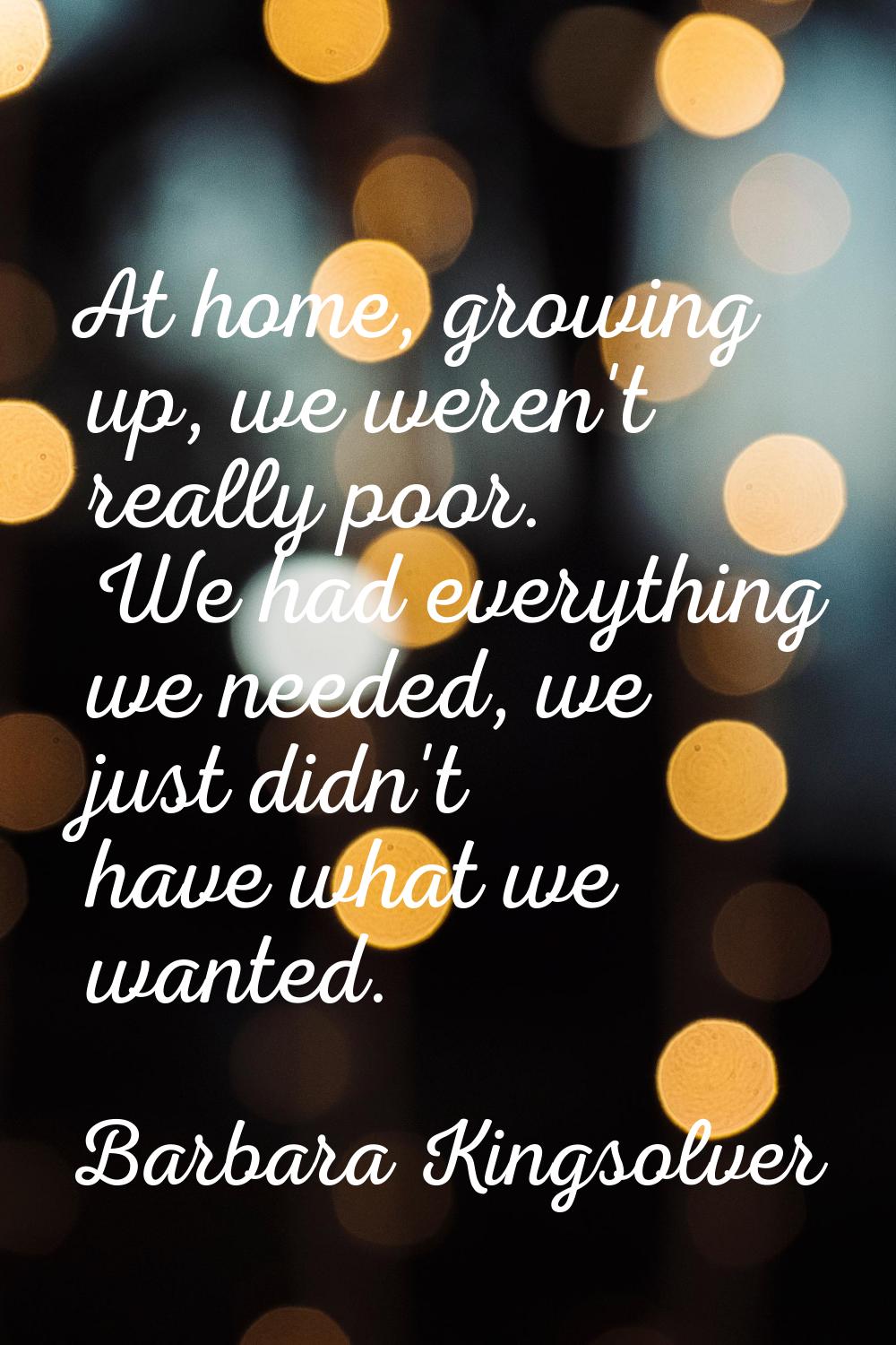At home, growing up, we weren't really poor. We had everything we needed, we just didn't have what 
