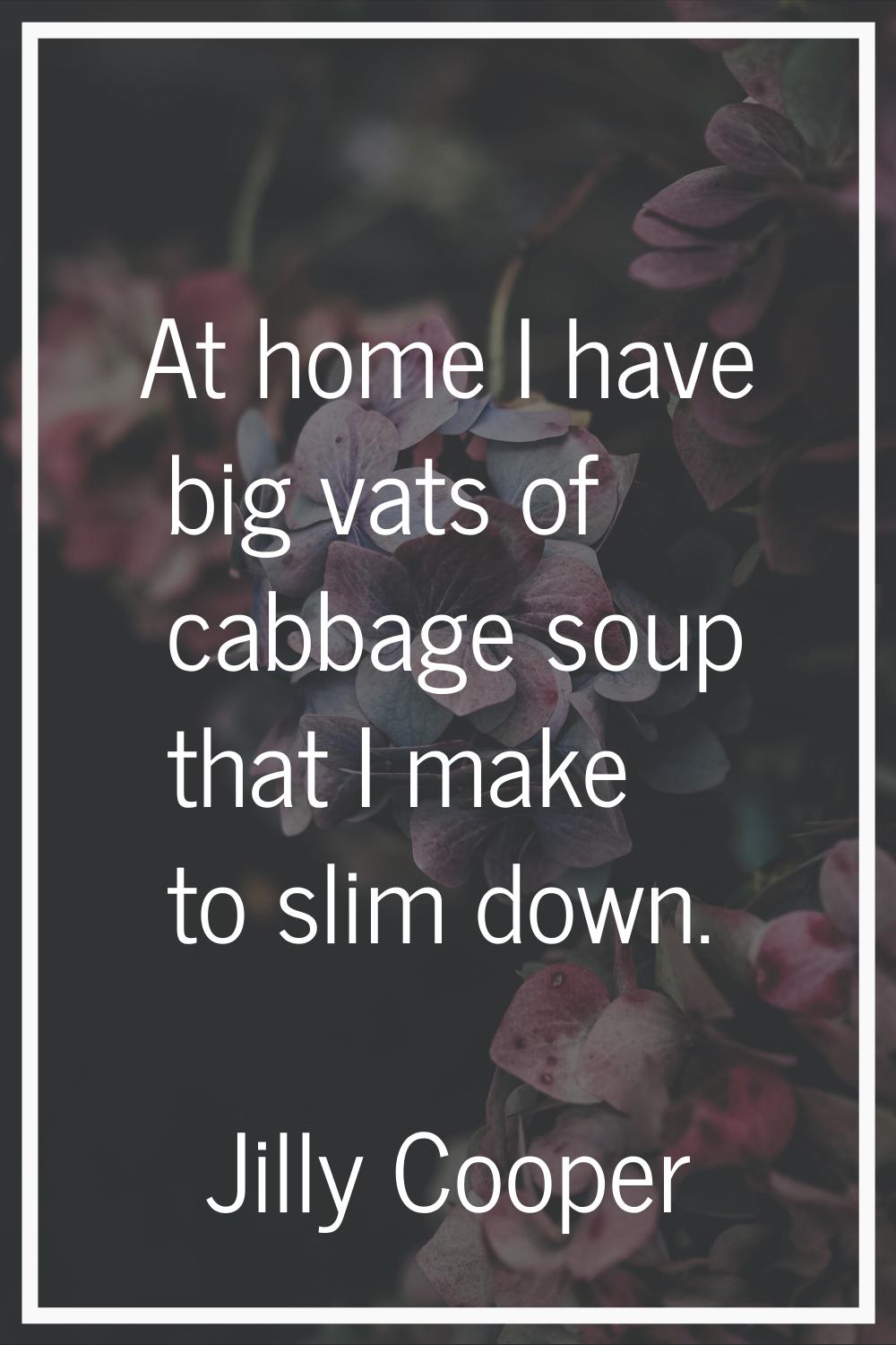 At home I have big vats of cabbage soup that I make to slim down.