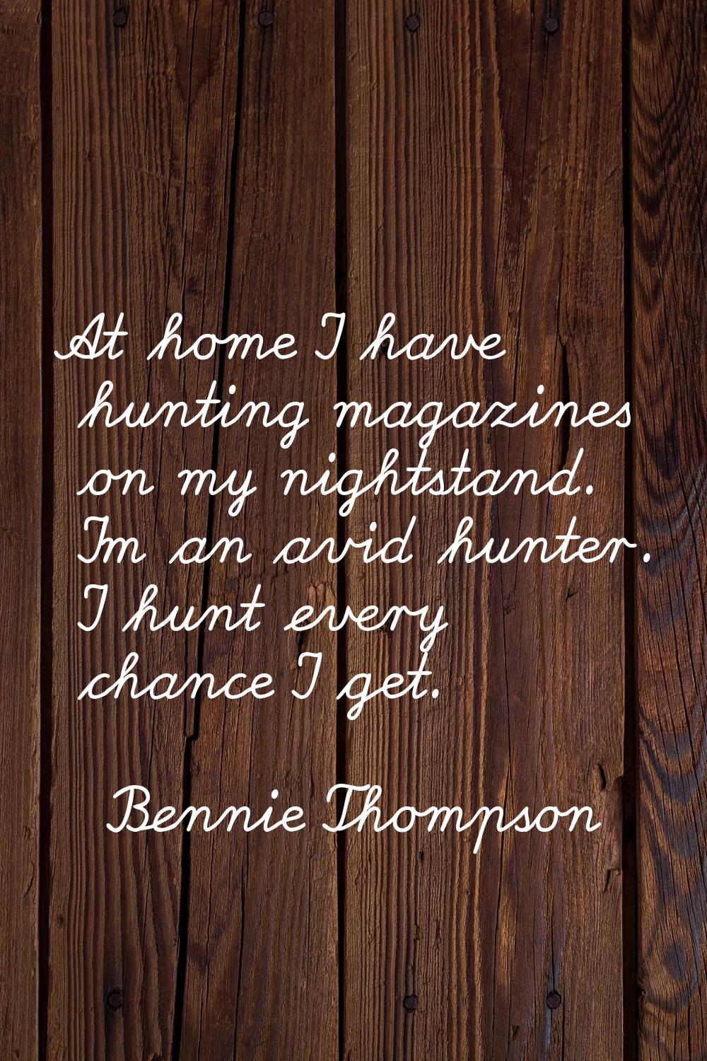 At home I have hunting magazines on my nightstand. I'm an avid hunter. I hunt every chance I get.