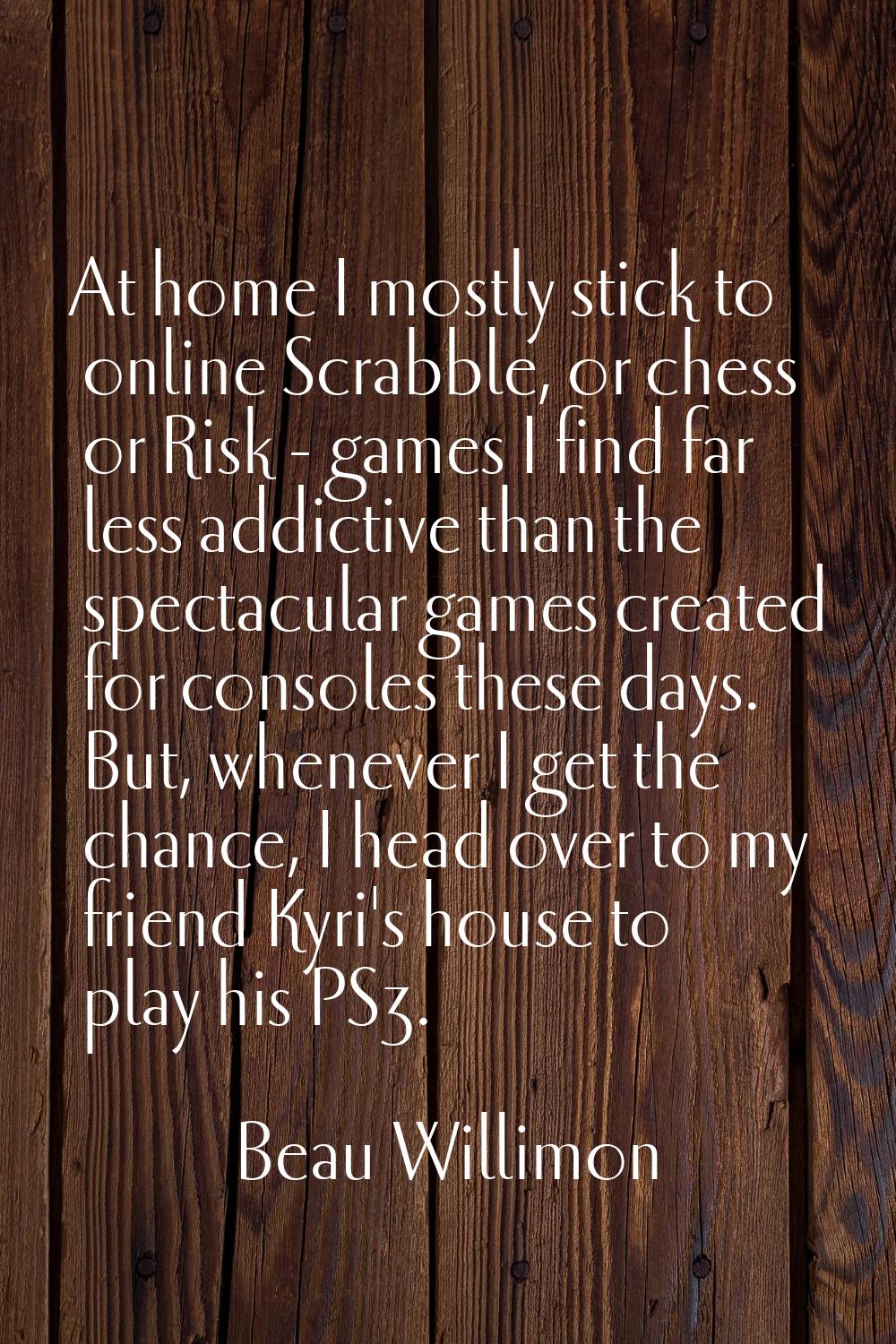 At home I mostly stick to online Scrabble, or chess or Risk - games I find far less addictive than 