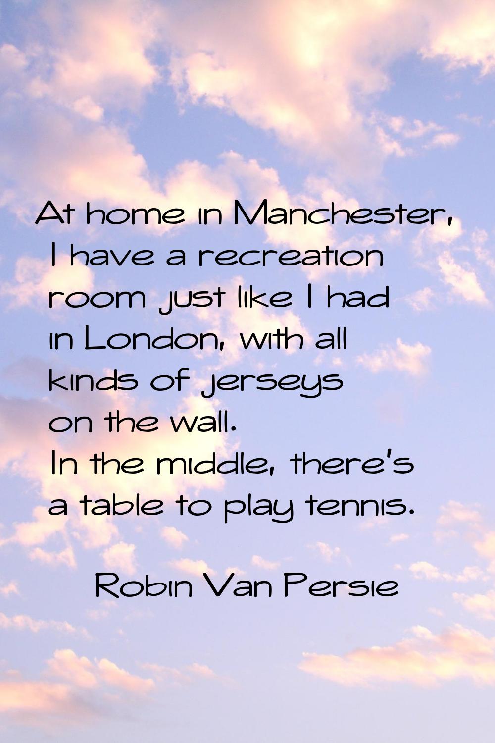 At home in Manchester, I have a recreation room just like I had in London, with all kinds of jersey