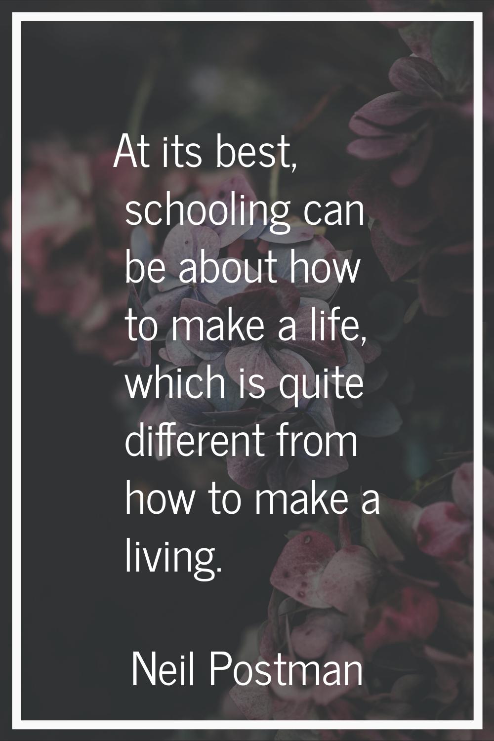 At its best, schooling can be about how to make a life, which is quite different from how to make a