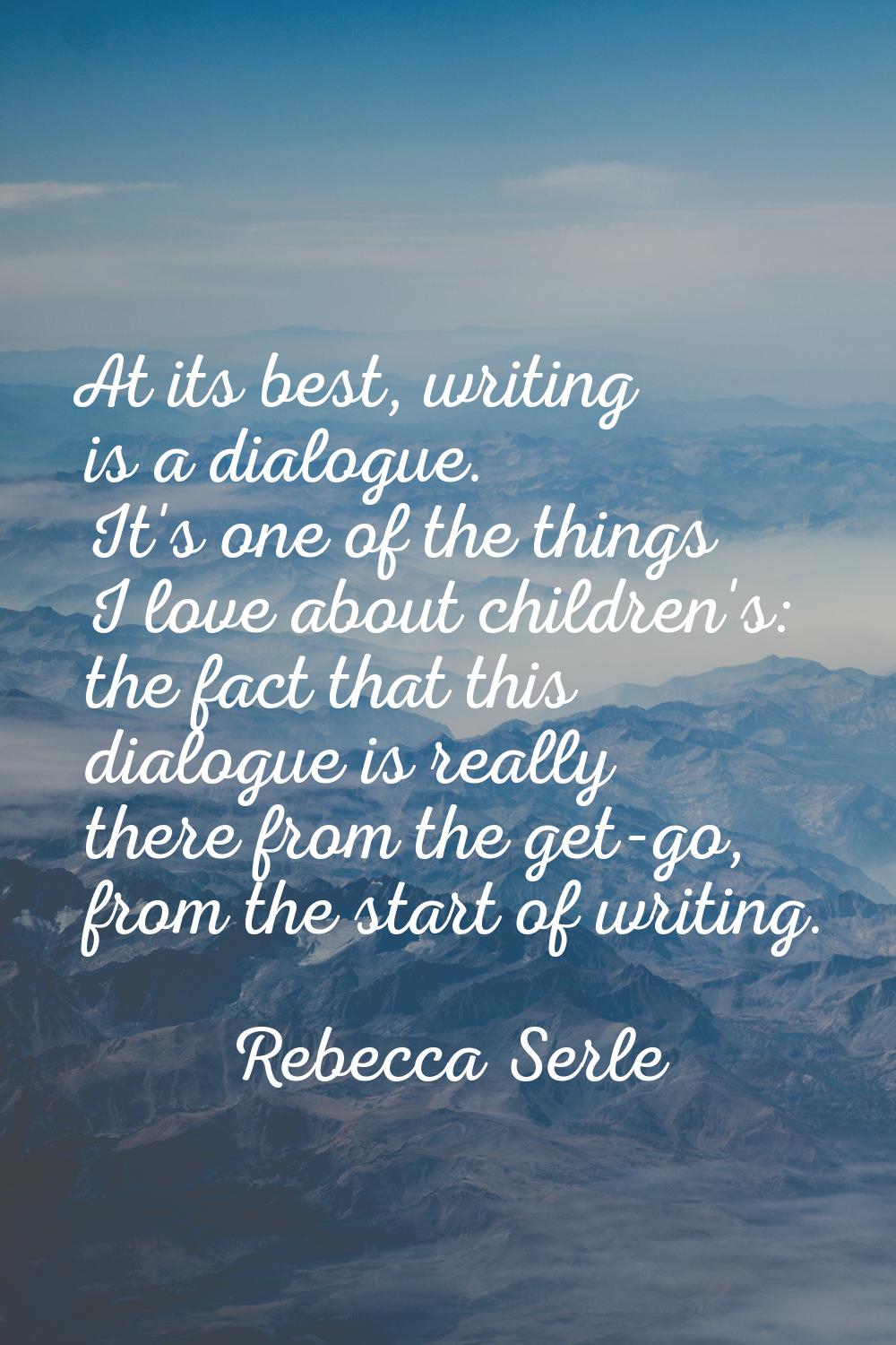 At its best, writing is a dialogue. It's one of the things I love about children's: the fact that t
