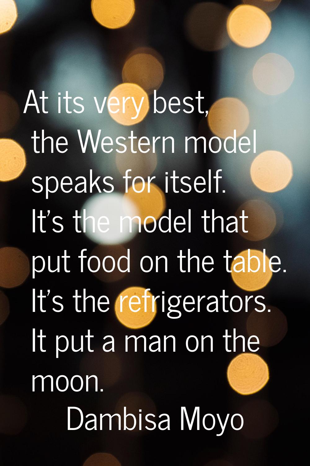 At its very best, the Western model speaks for itself. It's the model that put food on the table. I