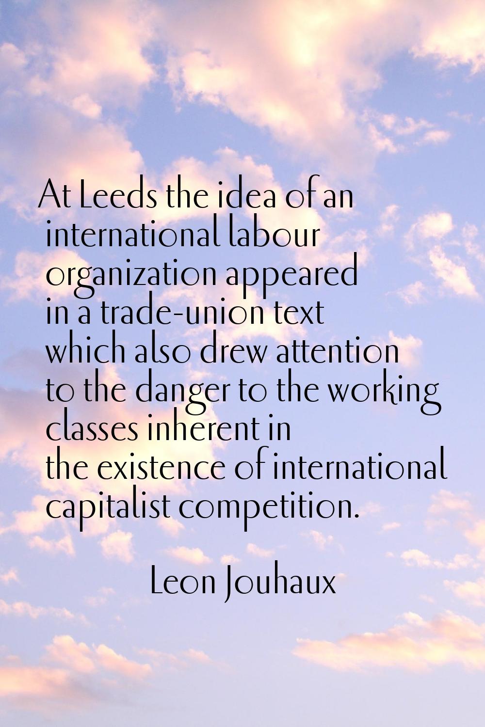 At Leeds the idea of an international labour organization appeared in a trade-union text which also