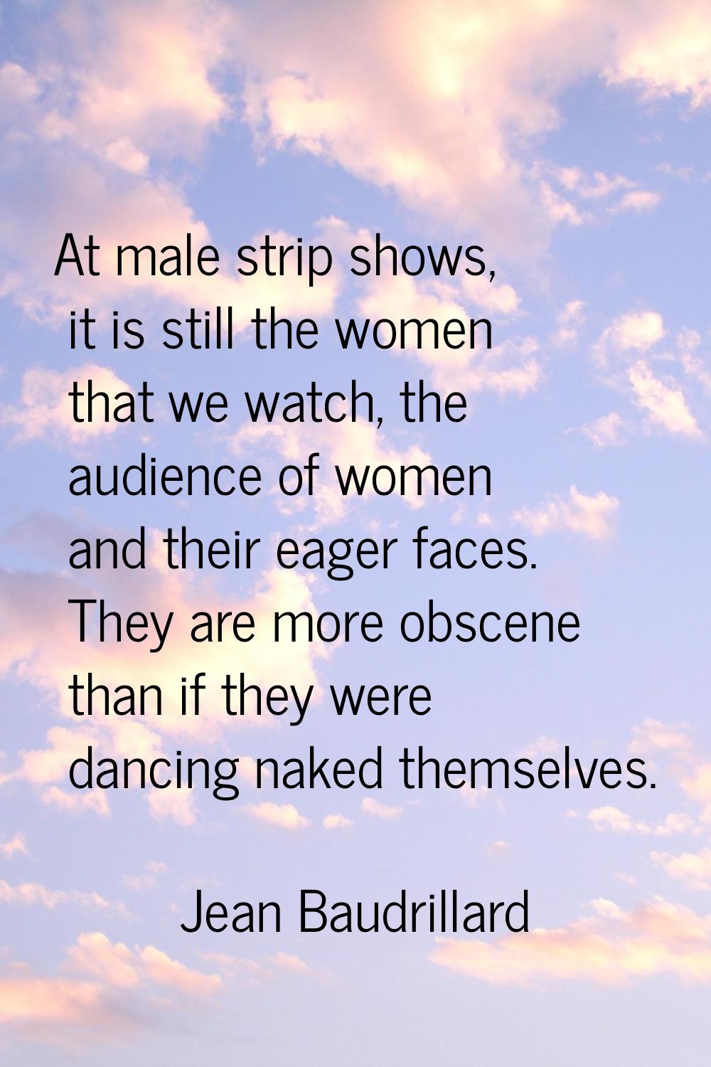 At male strip shows, it is still the women that we watch, the audience of women and their eager fac