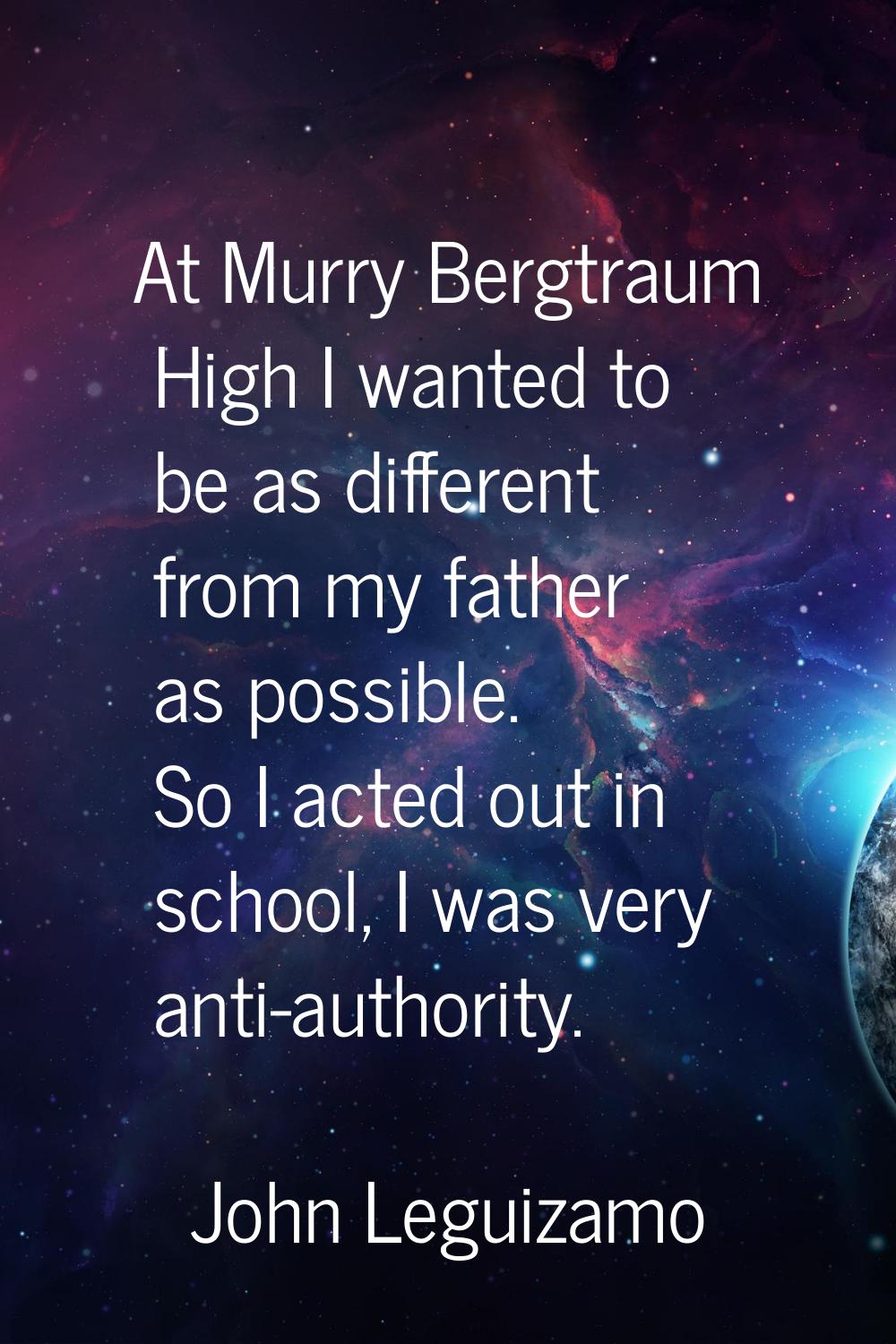 At Murry Bergtraum High I wanted to be as different from my father as possible. So I acted out in s