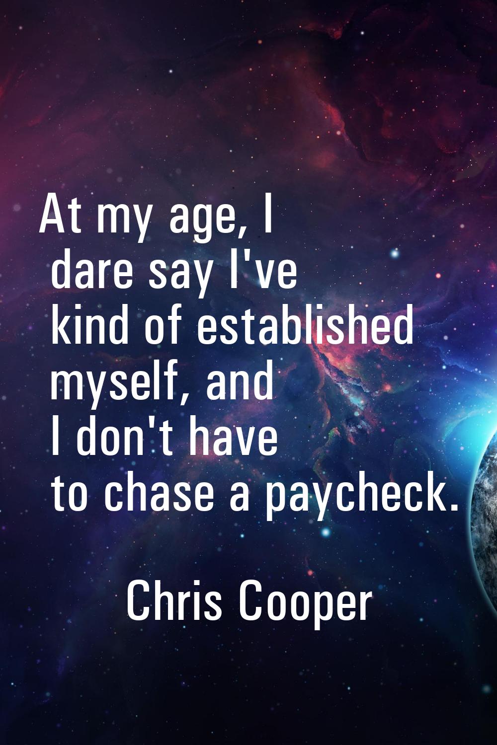 At my age, I dare say I've kind of established myself, and I don't have to chase a paycheck.