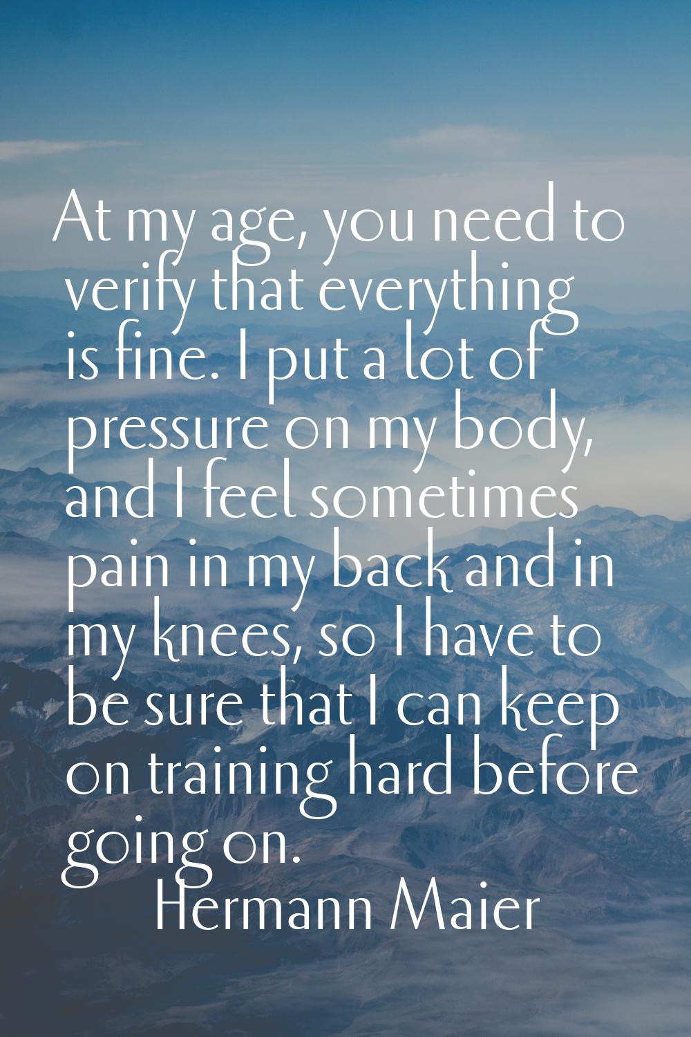 At my age, you need to verify that everything is fine. I put a lot of pressure on my body, and I fe