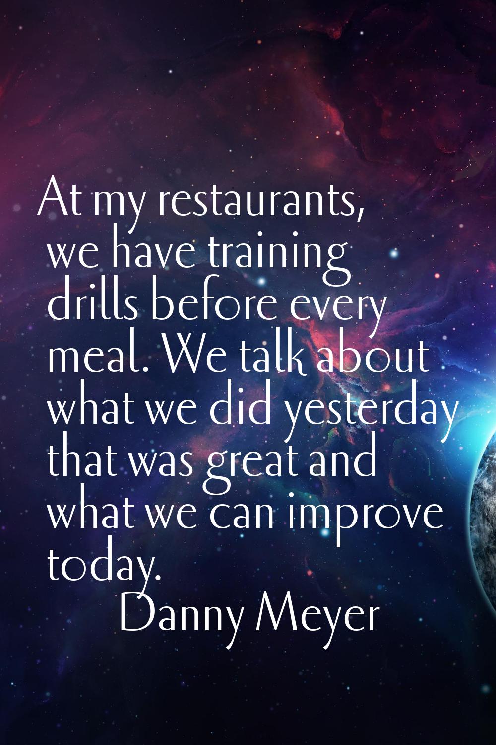 At my restaurants, we have training drills before every meal. We talk about what we did yesterday t