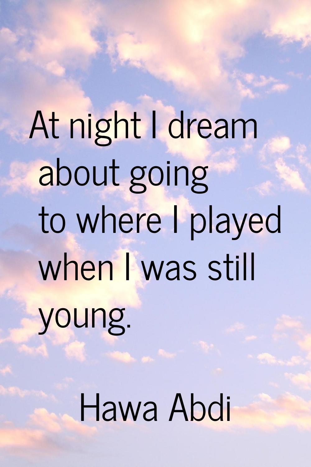 At night I dream about going to where I played when I was still young.