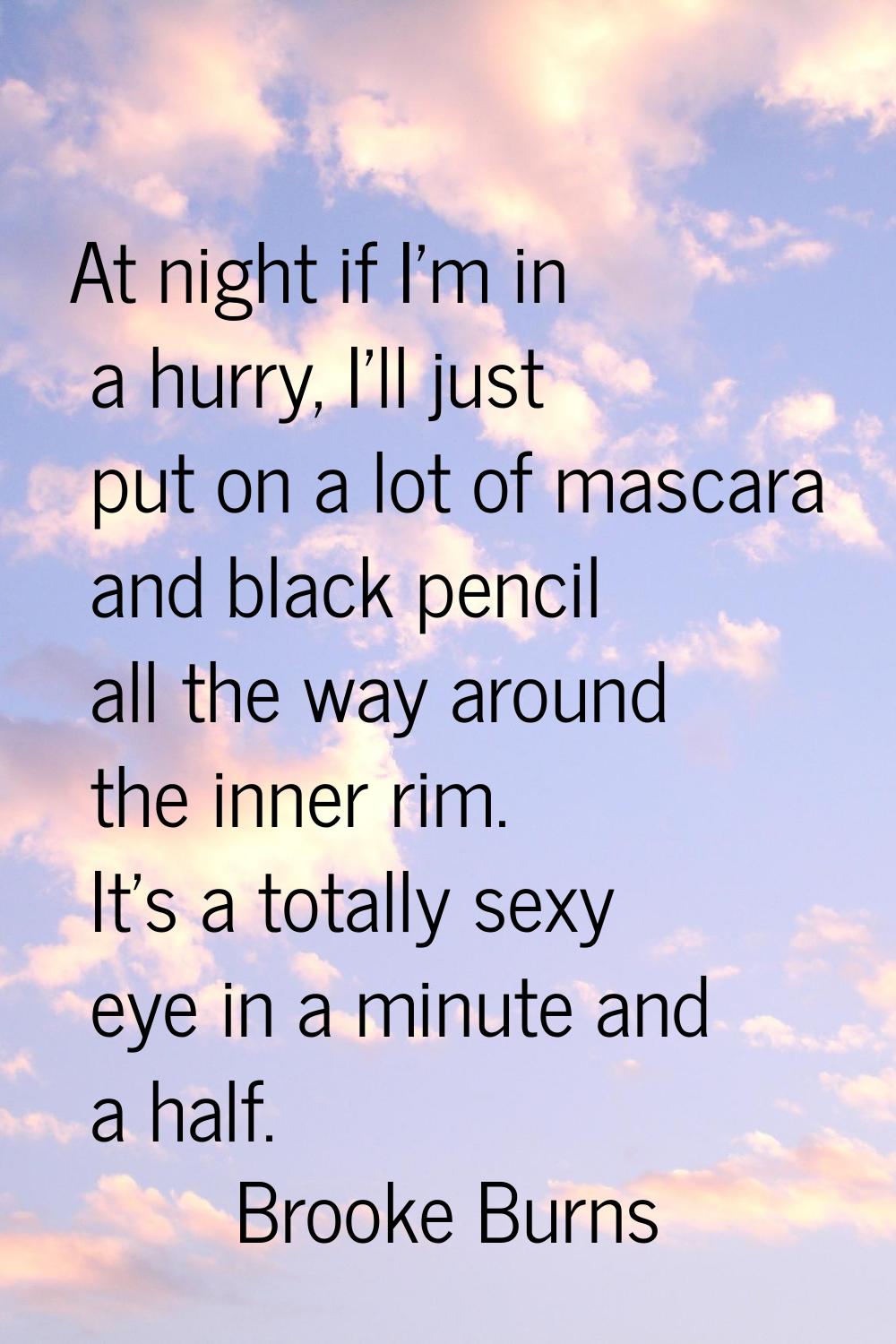 At night if I'm in a hurry, I'll just put on a lot of mascara and black pencil all the way around t