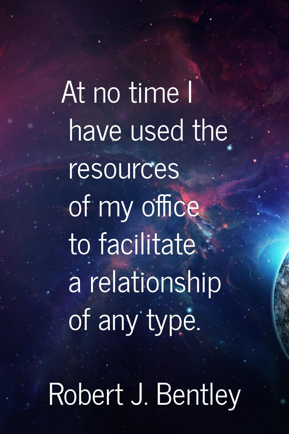 At no time I have used the resources of my office to facilitate a relationship of any type.