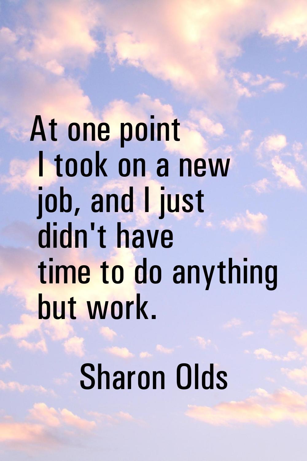 At one point I took on a new job, and I just didn't have time to do anything but work.