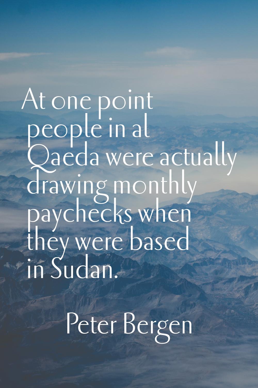 At one point people in al Qaeda were actually drawing monthly paychecks when they were based in Sud