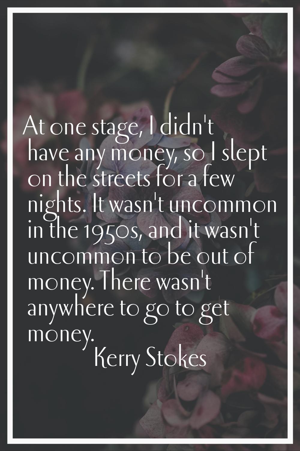 At one stage, I didn't have any money, so I slept on the streets for a few nights. It wasn't uncomm